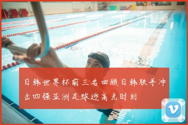 日韩世界杯前三名回顾日韩联手冲击四强亚洲足球迎高光时刻