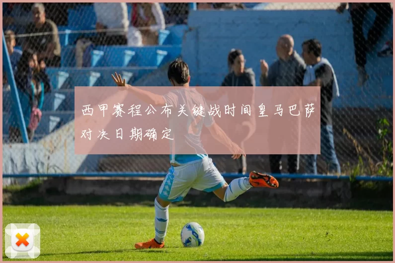 西甲赛程公布关键战时间皇马巴萨对决日期确定