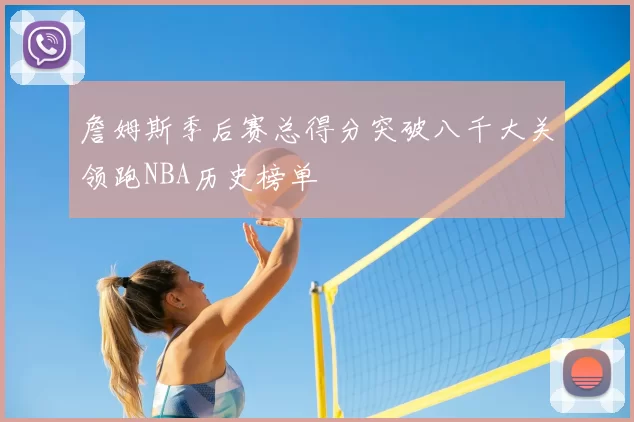 詹姆斯季后赛总得分突破八千大关领跑NBA历史榜单