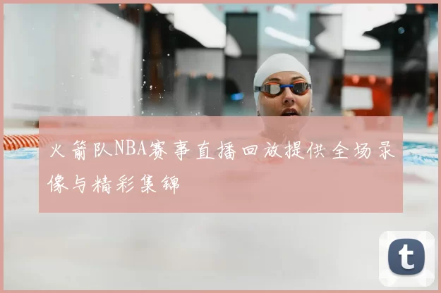 火箭队NBA赛事直播回放提供全场录像与精彩集锦