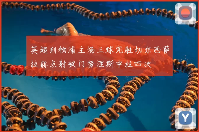 英超利物浦主场三球完胜切尔西萨拉赫点射破门努涅斯中柱四次