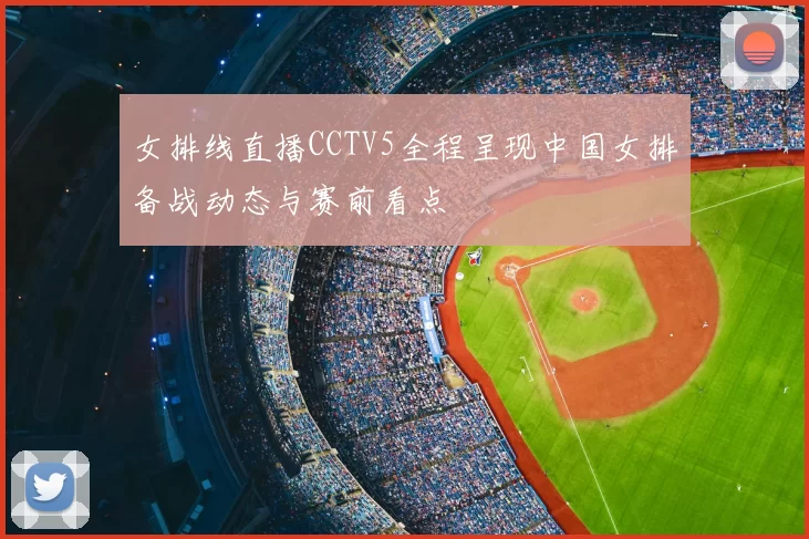 女排线直播CCTV5全程呈现中国女排备战动态与赛前看点