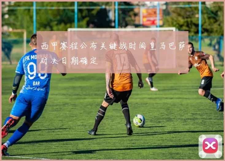 西甲赛程公布关键战时间皇马巴萨对决日期确定
