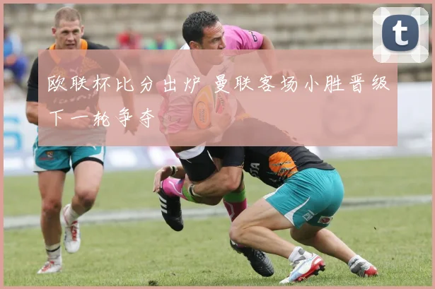 欧联杯比分出炉 曼联客场小胜晋级下一轮争夺