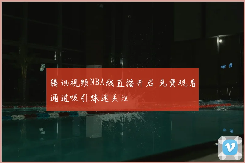 腾讯视频NBA线直播开启 免费观看通道吸引球迷关注