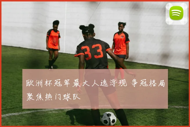 欧洲杯冠军最大人选浮现 争冠格局聚焦热门球队