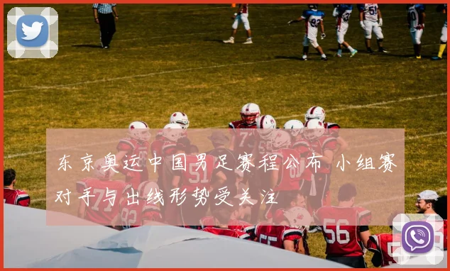 东京奥运中国男足赛程公布 小组赛对手与出线形势受关注