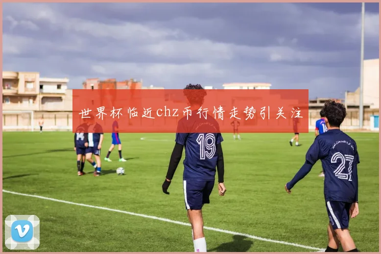 世界杯临近chz币行情走势引关注