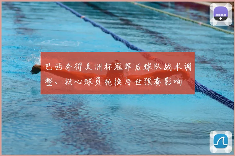 巴西夺得美洲杯冠军后球队战术调整、核心球员轮换与世预赛影响