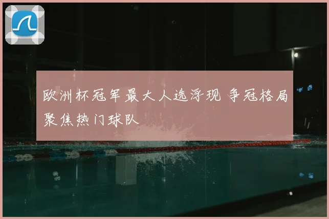欧洲杯冠军最大人选浮现 争冠格局聚焦热门球队