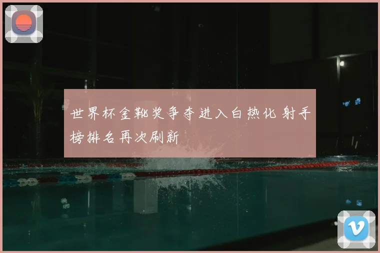 世界杯金靴奖争夺进入白热化 射手榜排名再次刷新