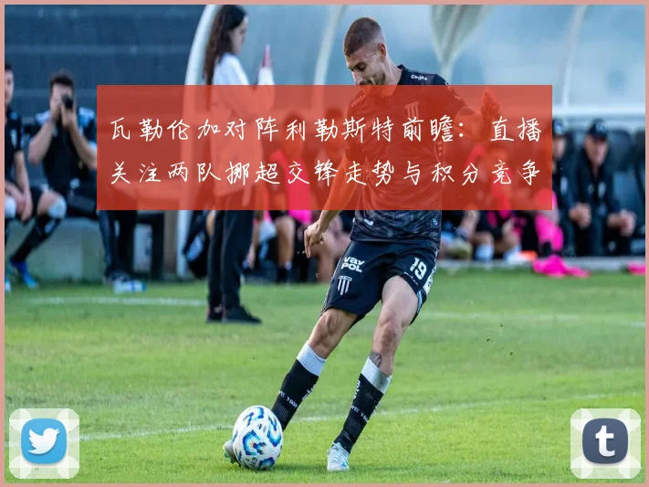 瓦勒伦加对阵利勒斯特前瞻:直播关注两队挪超交锋走势与积分竞争