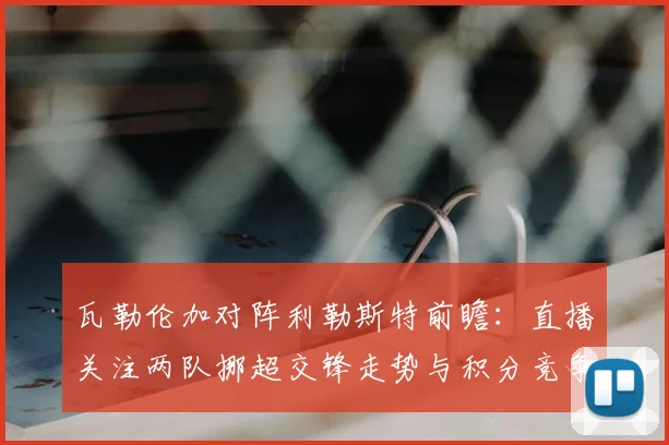瓦勒伦加对阵利勒斯特前瞻:直播关注两队挪超交锋走势与积分竞争