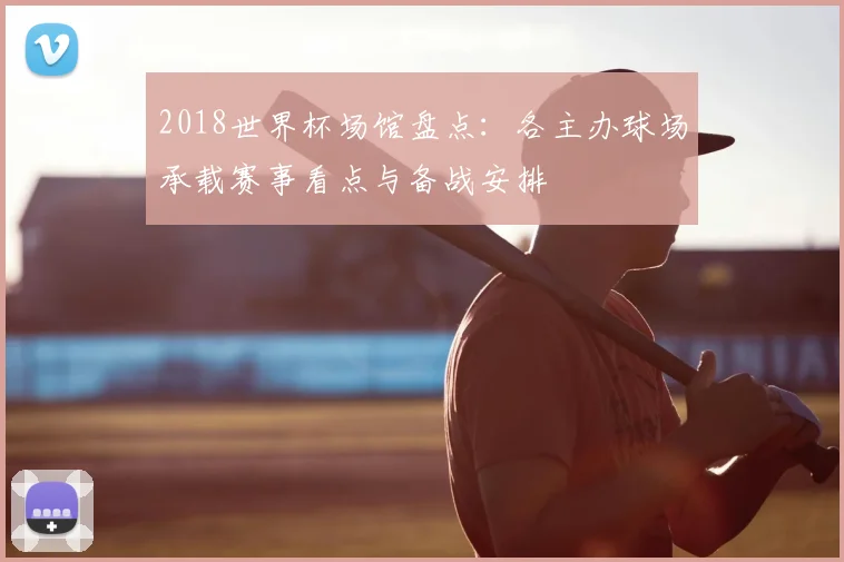 2018世界杯场馆盘点:各主办球场承载赛事看点与备战安排