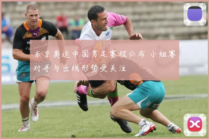 东京奥运中国男足赛程公布 小组赛对手与出线形势受关注