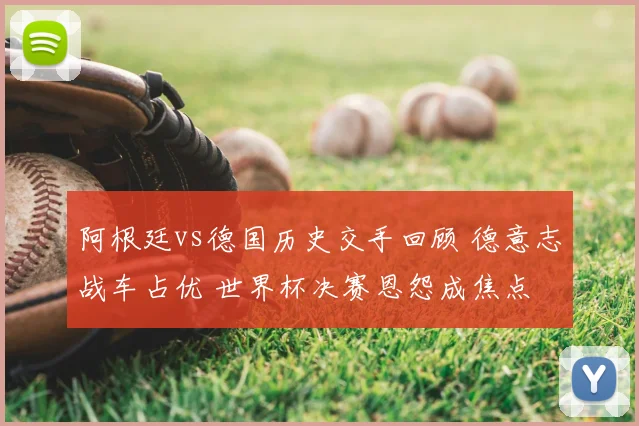 阿根廷vs德国历史交手回顾 德意志战车占优 世界杯决赛恩怨成焦点
