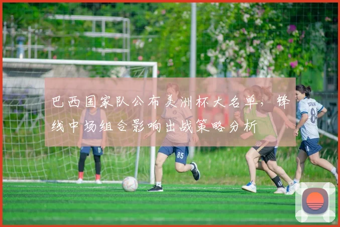 巴西国家队公布美洲杯大名单,锋线中场组合影响出战策略分析