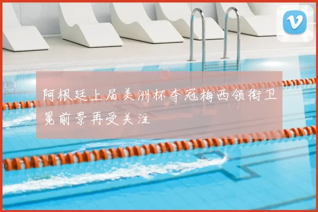 阿根廷上届美洲杯夺冠梅西领衔卫冕前景再受关注