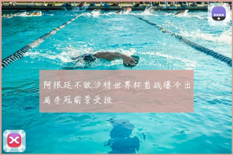阿根廷不敌沙特世界杯首战爆冷出局夺冠前景受挫