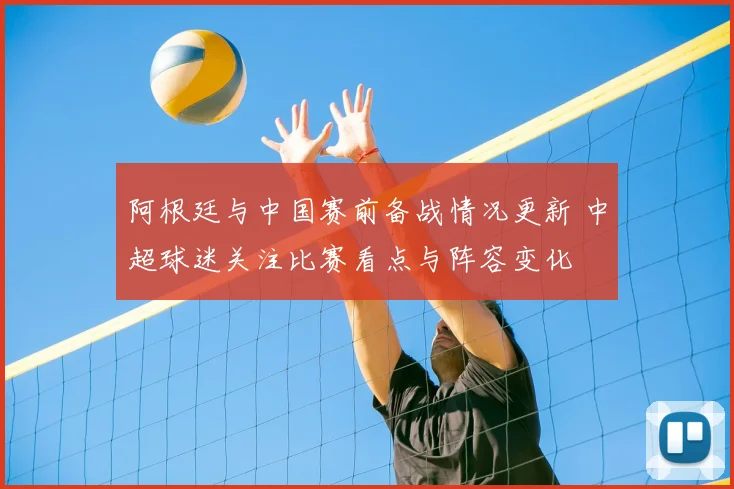阿根廷与中国赛前备战情况更新 中超球迷关注比赛看点与阵容变化