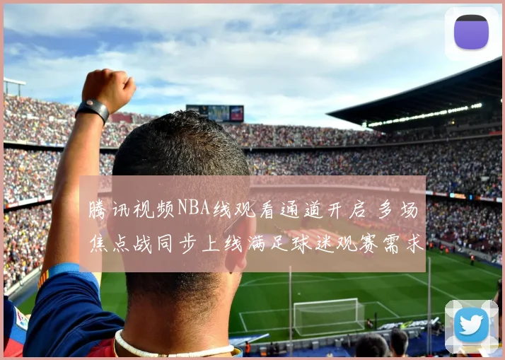 腾讯视频NBA线观看通道开启 多场焦点战同步上线满足球迷观赛需求