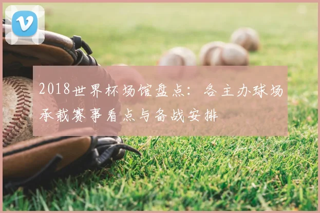 2018世界杯场馆盘点:各主办球场承载赛事看点与备战安排