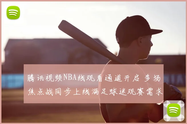腾讯视频NBA线观看通道开启 多场焦点战同步上线满足球迷观赛需求