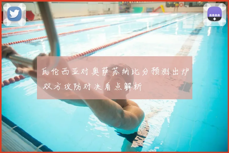 瓦伦西亚对奥萨苏纳比分预测出炉 双方攻防对决看点解析