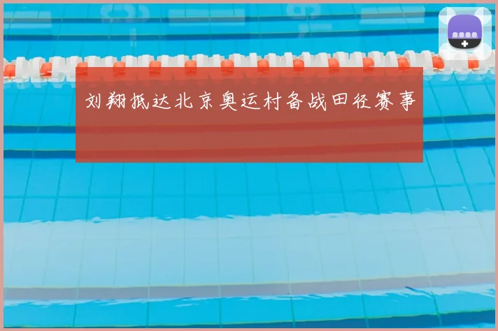 刘翔抵达北京奥运村备战田径赛事