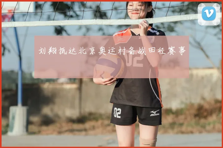 刘翔抵达北京奥运村备战田径赛事